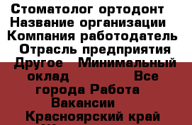 Стоматолог ортодонт › Название организации ­ Компания-работодатель › Отрасль предприятия ­ Другое › Минимальный оклад ­ 150 000 - Все города Работа » Вакансии   . Красноярский край,Железногорск г.